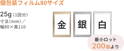 個包装フィルム80サイズ　25g（1回分） 寸法（mm）／幅80×高110　金・銀・白　最小ロット200個より